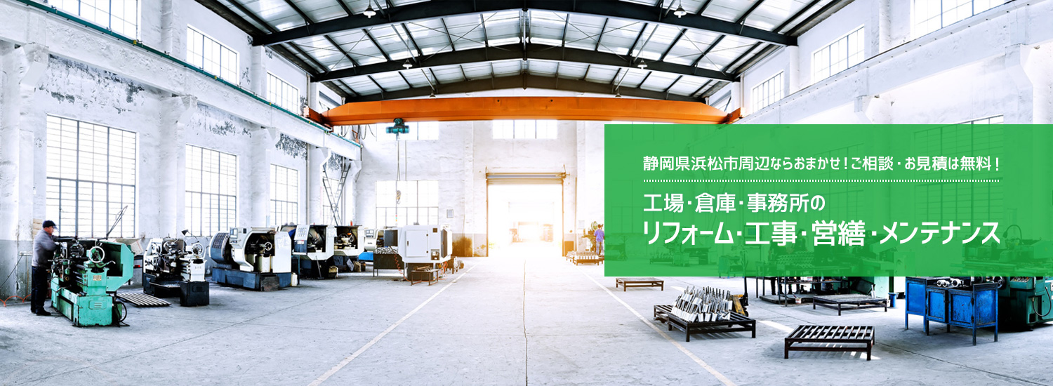 静岡県浜松市周辺ならおまかせ!ご相談・お見積は無料! 工場・倉庫・事務所のリフォーム・工事・営繕・メンテナンス